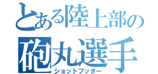 とある陸上部の砲丸選手（ショットプッター）