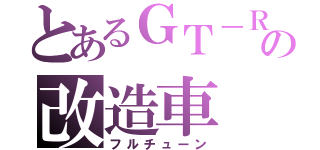 とあるＧＴ－Ｒの改造車（フルチューン）