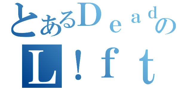 とあるＤｅａｄのＬ！ｆｔ（）