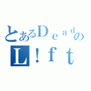 とあるＤｅａｄのＬ！ｆｔ（）