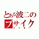 とある波二のブサイク達（女子達）