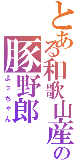 とある和歌山産の豚野郎（よっちゃん）