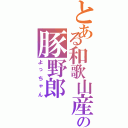 とある和歌山産の豚野郎（よっちゃん）