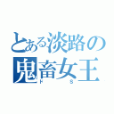 とある淡路の鬼畜女王（ドＳ）