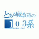 とある魔改造の１０３系（加古川線のアレ何なの？）