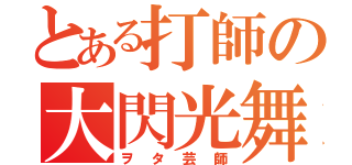 とある打師の大閃光舞（ヲタ芸師）