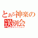 とある神楽の送別会（そうべつかい）