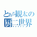 とある観太の厨二世界（マイライフ）