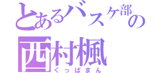 とあるバスケ部の西村楓（くっぱまん）