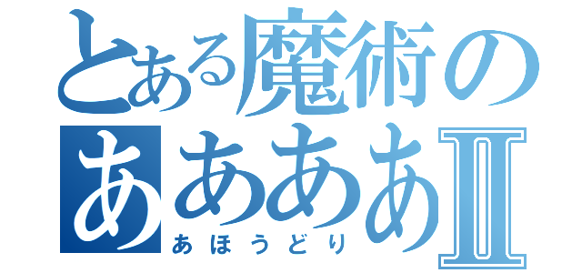 とある魔術のああああⅡ（あほうどり）