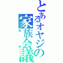 とあるオヤジの家族会議（説教）