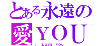 とある永遠の愛ＹＯＵ（Ｉ  ＬＯＶＥ ＹＯＵ）