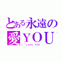 とある永遠の愛ＹＯＵ（Ｉ  ＬＯＶＥ ＹＯＵ）