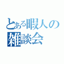 とある暇人の雑談会（）