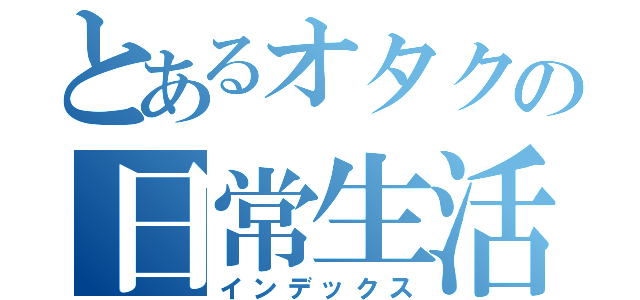 とあるオタクの日常生活（インデックス）