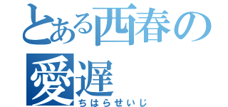 とある西春の愛遅（ちはらせいじ）