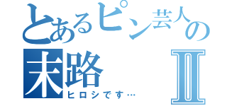 とあるピン芸人の末路Ⅱ（ヒロシです…）