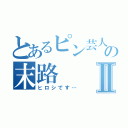 とあるピン芸人の末路Ⅱ（ヒロシです…）