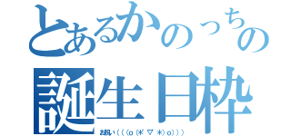 とあるかのっちの誕生日枠（お祝い（（（ｏ（＊゜▽゜＊）ｏ））））