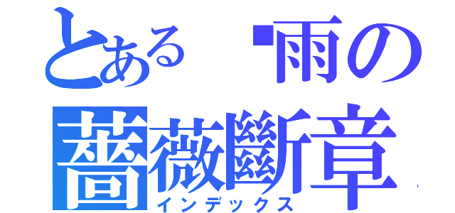 とある淚雨の薔薇斷章（インデックス）