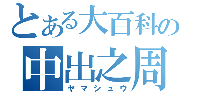 とある大百科の中出之周（ヤマシュウ）