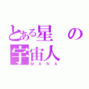 とある星の宇宙人（ＭＡＮＡ）