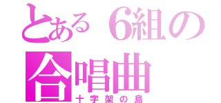 とある６組の合唱曲（十字架の島）