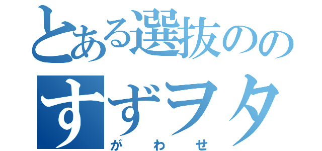 とある選抜ののすずヲタ（がわせ）