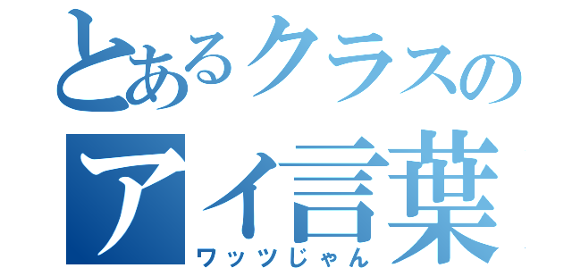 とあるクラスのアイ言葉（ワッツじゃん）