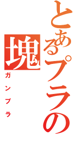 とあるプラの塊（ガンプラ）