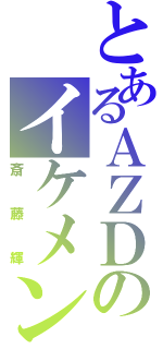 とあるＡＺＤのイケメン（斎藤輝）