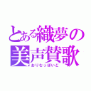 とある織夢の美声賛歌（おりむっぽいど）