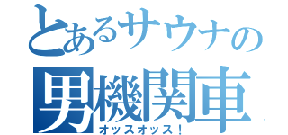 とあるサウナの男機関車（オッスオッス！）