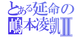 とある延命の嶋本凌凱Ⅱ（）