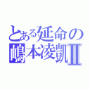 とある延命の嶋本凌凱Ⅱ（）