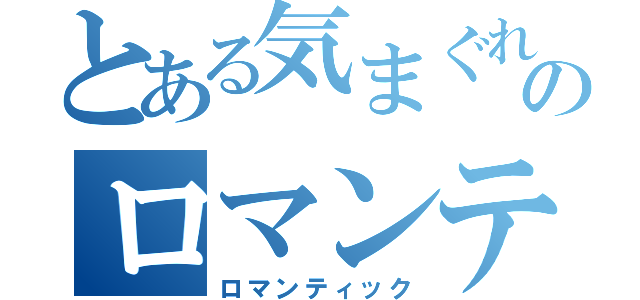 とある気まぐれのロマンティック（ロマンティック）