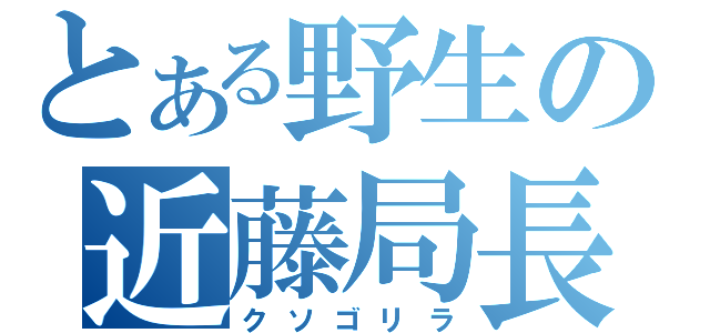 とある野生の近藤局長（クソゴリラ）