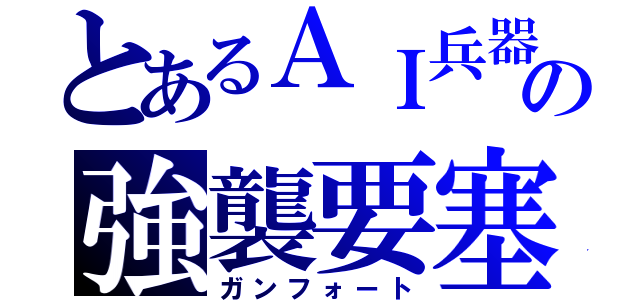 とあるＡＩ兵器の強襲要塞（ガンフォート）