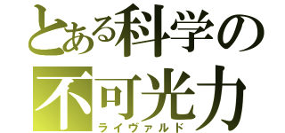 とある科学の不可光力（ライヴァルド）