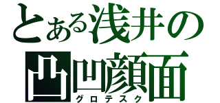 とある浅井の凸凹顔面（グロテスク）