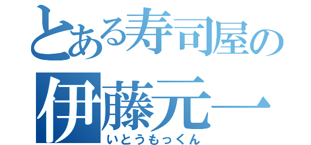 とある寿司屋の伊藤元一（いとうもっくん）