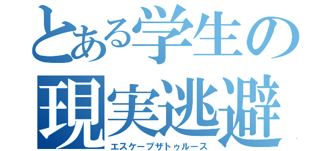 とある学生の現実逃避（エスケープザトゥルース）