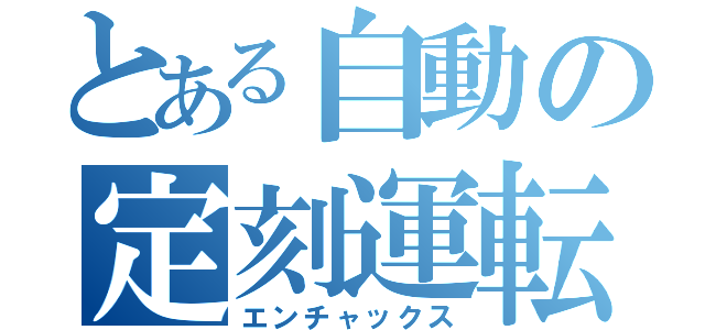 とある自動の定刻運転（エンチャックス）