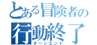 とある冒険者の行動終了（ターンエンド）