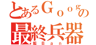 とあるＧｏｏｇｌｅの最終兵器（垢Ｂａｎ）