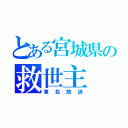 とある宮城県の救世主（東北放送）