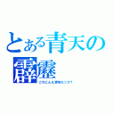 とある青天の霹靂（これどんな意味だっけ？）