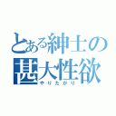 とある紳士の甚大性欲（やりたがり）