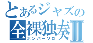 とあるジャズの全裸独奏Ⅱ（ボンバーソロ）