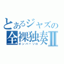 とあるジャズの全裸独奏Ⅱ（ボンバーソロ）